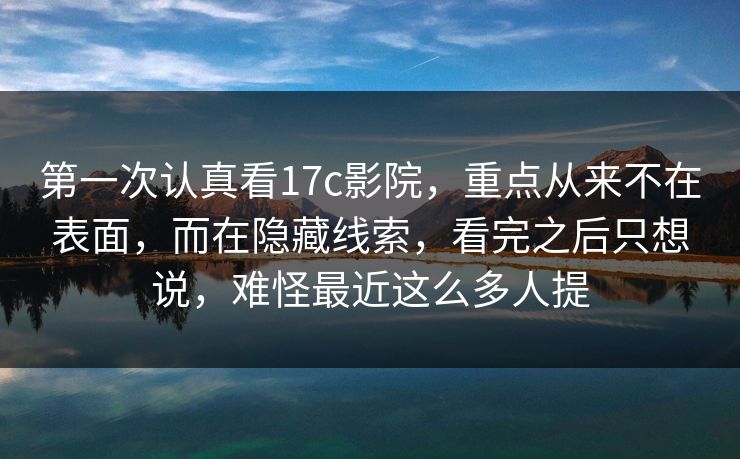 第一次认真看17c影院,重点从来不在表面,而在隐藏线索,看完之后只想说,难怪最近这么多人提