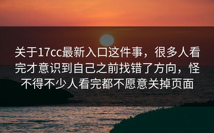 关于17cc最新入口这件事，很多人看完才意识到自己之前找错了方向，怪不得不少人看完都不愿意关掉页面