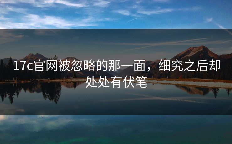17c官网被忽略的那一面,细究之后却处处有伏笔