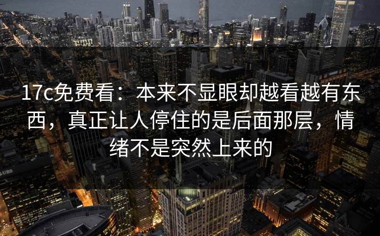 17c免费看：本来不显眼却越看越有东西，真正让人停住的是后面那层，情绪不是突然上来的