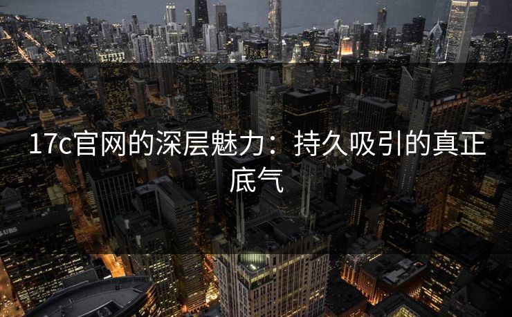 17c官网的深层魅力:持久吸引的真正底气