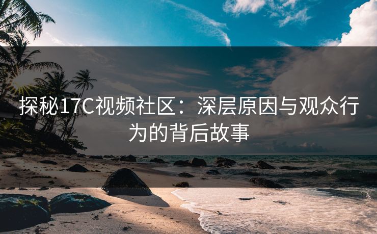 探秘17C视频社区:深层原因与观众行为的背后故事