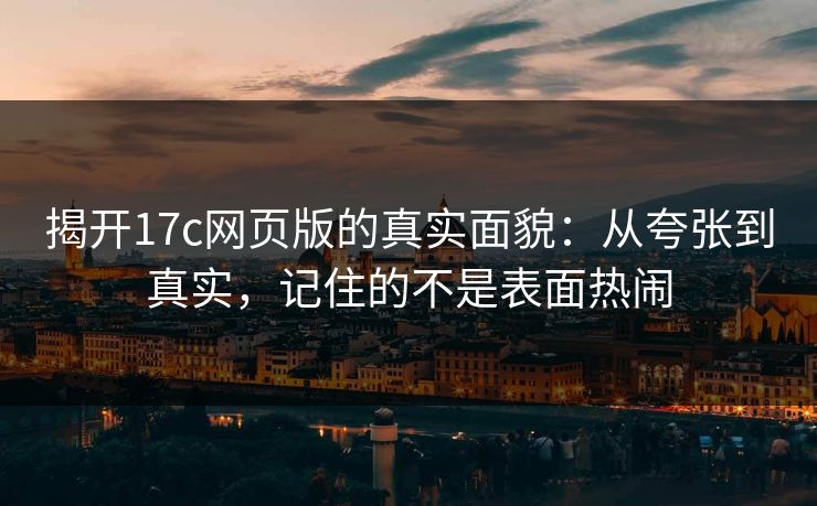 揭开17c网页版的真实面貌：从夸张到真实，记住的不是表面热闹