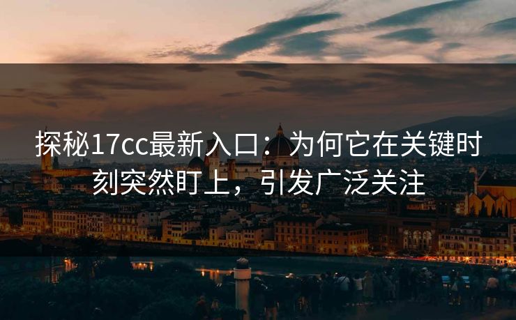 探秘17cc最新入口：为何它在关键时刻突然盯上，引发广泛关注