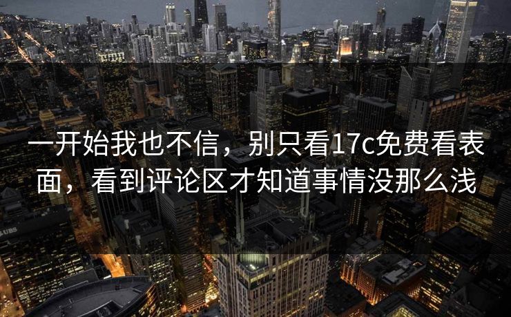 一开始我也不信，别只看17c免费看表面，看到评论区才知道事情没那么浅