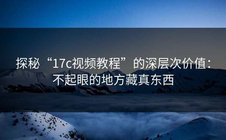 探秘“17c视频教程”的深层次价值：不起眼的地方藏真东西