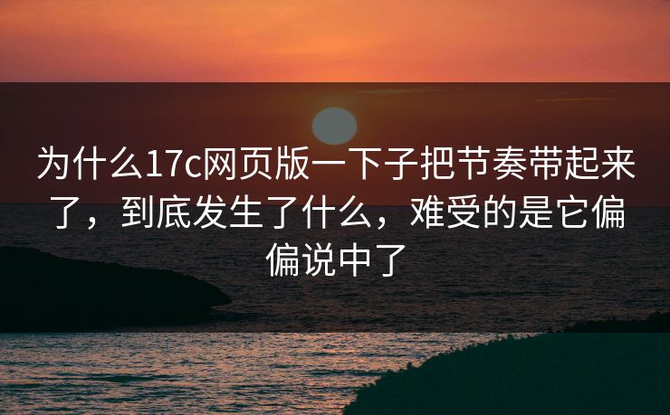 为什么17c网页版一下子把节奏带起来了，到底发生了什么，难受的是它偏偏说中了