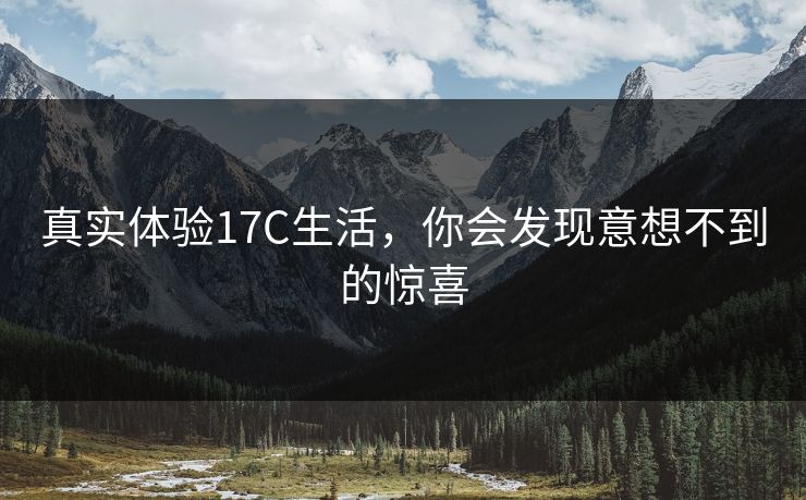 真实体验17C生活，你会发现意想不到的惊喜