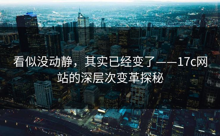 看似没动静，其实已经变了——17c网站的深层次变革探秘