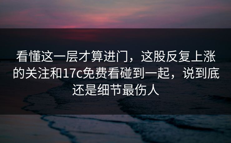 看懂这一层才算进门，这股反复上涨的关注和17c免费看碰到一起，说到底还是细节最伤人