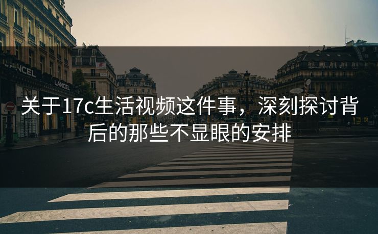 关于17c生活视频这件事，深刻探讨背后的那些不显眼的安排