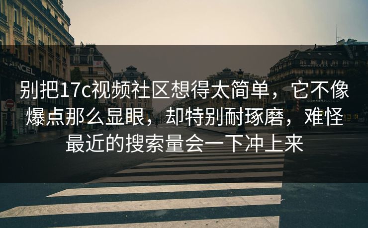 别把17c视频社区想得太简单，它不像爆点那么显眼，却特别耐琢磨，难怪最近的搜索量会一下冲上来