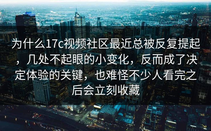 为什么17c视频社区最近总被反复提起，几处不起眼的小变化，反而成了决定体验的关键，也难怪不少人看完之后会立刻收藏