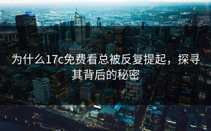 为什么17c免费看总被反复提起，探寻其背后的秘密