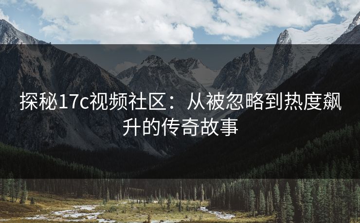 探秘17c视频社区：从被忽略到热度飙升的传奇故事