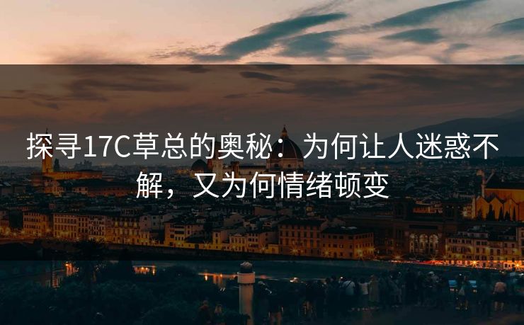 探寻17C草总的奥秘：为何让人迷惑不解，又为何情绪顿变