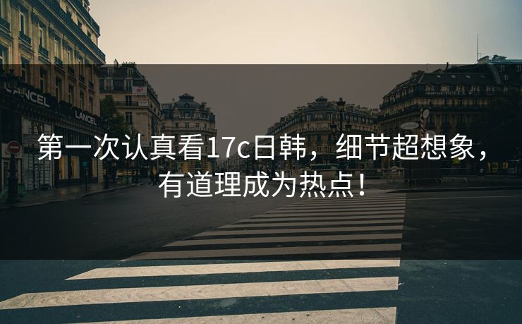 第一次认真看17c日韩，细节超想象，有道理成为热点！