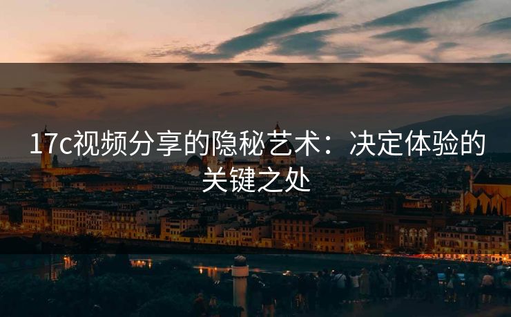 17c视频分享的隐秘艺术：决定体验的关键之处