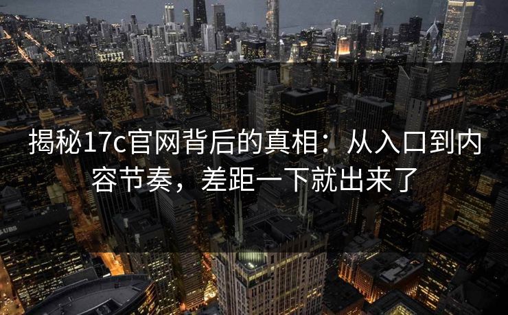 揭秘17c官网背后的真相:从入口到内容节奏,差距一下就出来了