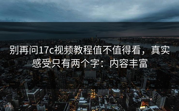 别再问17c视频教程值不值得看，真实感受只有两个字：内容丰富