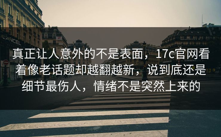 真正让人意外的不是表面,17c官网看着像老话题却越翻越新,说到底还是细节最伤人,情绪不是突然上来的