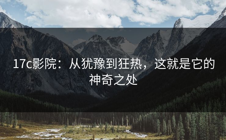 17c影院：从犹豫到狂热，这就是它的神奇之处