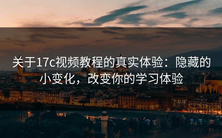 关于17c视频教程的真实体验：隐藏的小变化，改变你的学习体验