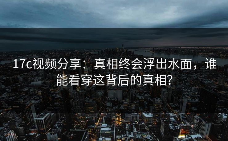 17c视频分享:真相终会浮出水面,谁能看穿这背后的真相?