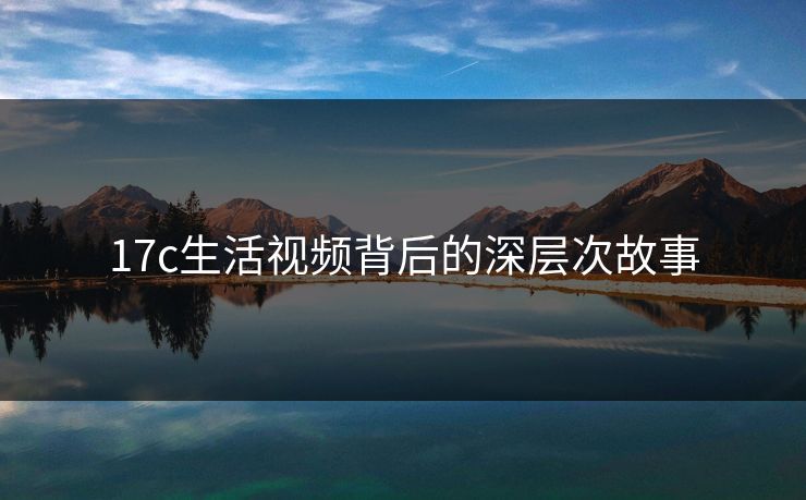 17c生活视频背后的深层次故事