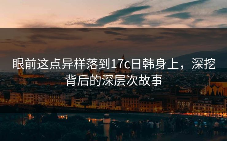 眼前这点异样落到17c日韩身上，深挖背后的深层次故事
