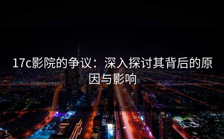 17c影院的争议：深入探讨其背后的原因与影响