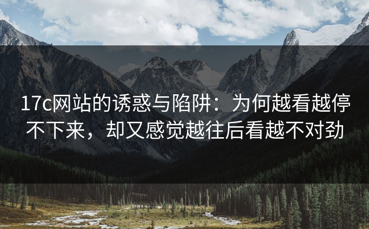 17c网站的诱惑与陷阱：为何越看越停不下来，却又感觉越往后看越不对劲