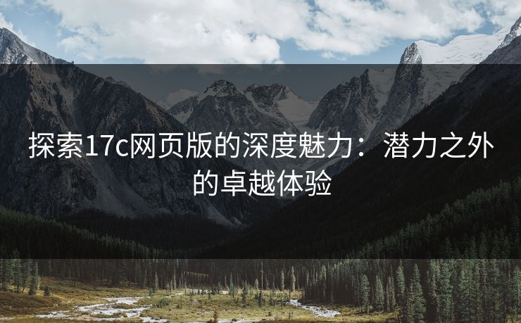 探索17c网页版的深度魅力：潜力之外的卓越体验