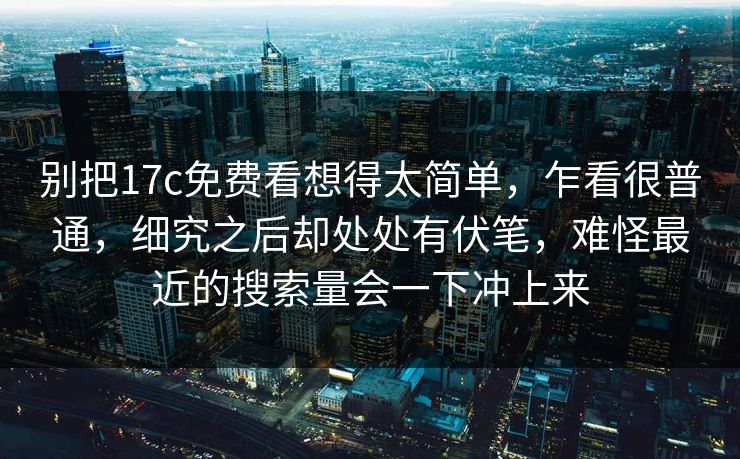 别把17c免费看想得太简单，乍看很普通，细究之后却处处有伏笔，难怪最近的搜索量会一下冲上来