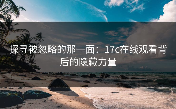 探寻被忽略的那一面：17c在线观看背后的隐藏力量