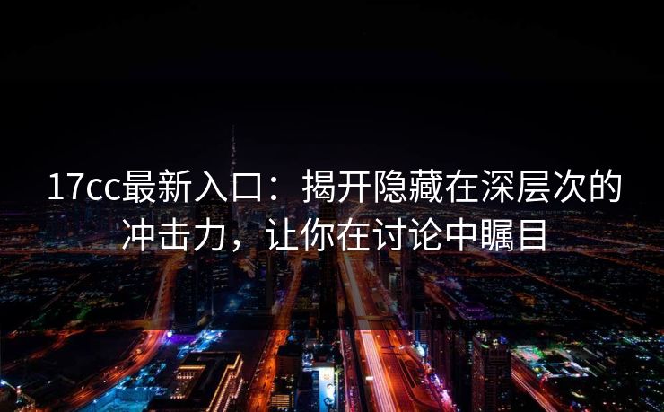 17cc最新入口:揭开隐藏在深层次的冲击力,让你在讨论中瞩目
