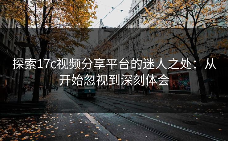 探索17c视频分享平台的迷人之处：从开始忽视到深刻体会