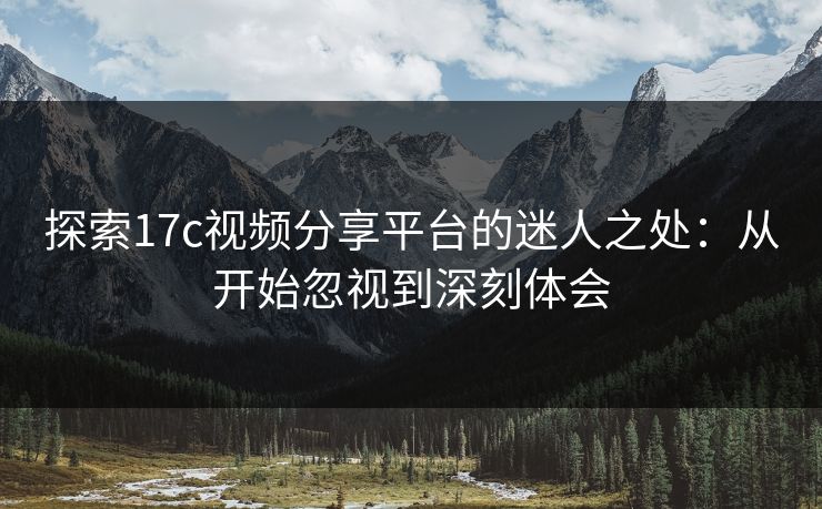 探索17c视频分享平台的迷人之处：从开始忽视到深刻体会