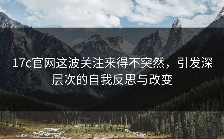 17c官网这波关注来得不突然，引发深层次的自我反思与改变