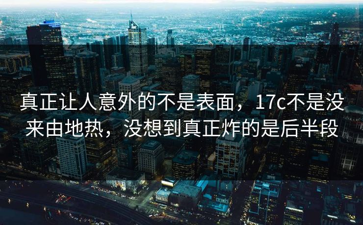 真正让人意外的不是表面,17c不是没来由地热,没想到真正炸的是后半段