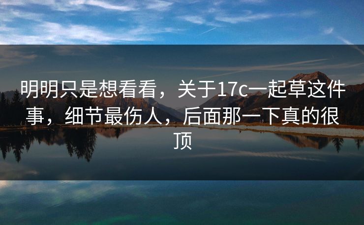 明明只是想看看，关于17c一起草这件事，细节最伤人，后面那一下真的很顶