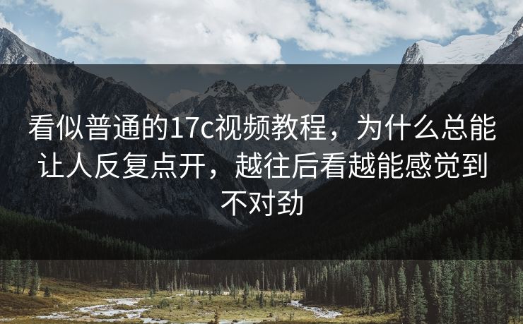 看似普通的17c视频教程，为什么总能让人反复点开，越往后看越能感觉到不对劲