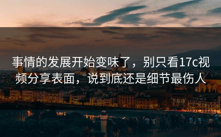 事情的发展开始变味了，别只看17c视频分享表面，说到底还是细节最伤人