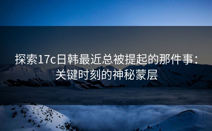 探索17c日韩最近总被提起的那件事：关键时刻的神秘蒙层