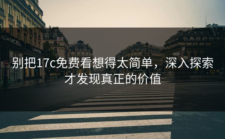 别把17c免费看想得太简单，深入探索才发现真正的价值