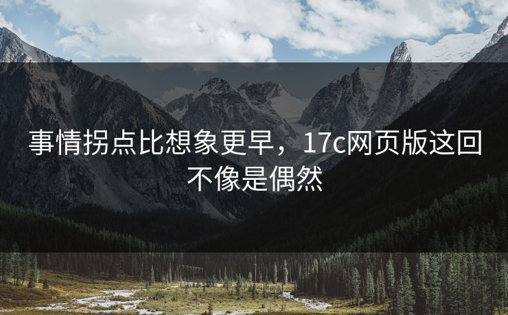 事情拐点比想象更早,17c网页版这回不像是偶然