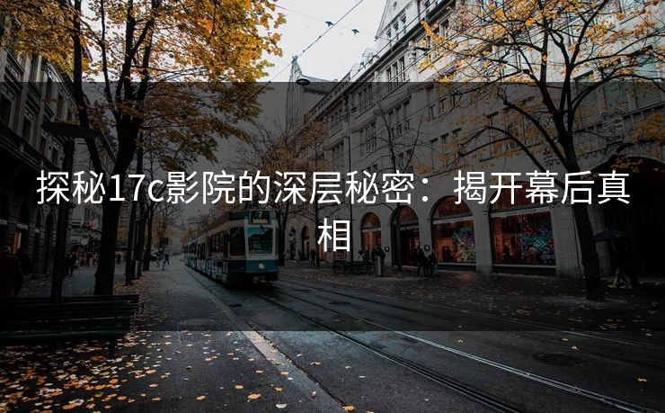 探秘17c影院的深层秘密：揭开幕后真相