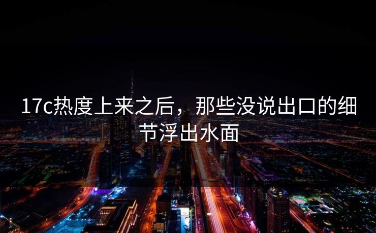 17c热度上来之后，那些没说出口的细节浮出水面
