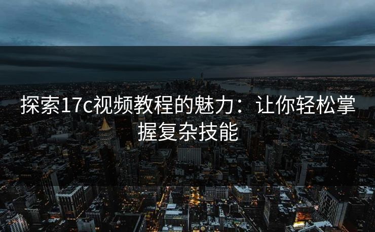探索17c视频教程的魅力：让你轻松掌握复杂技能