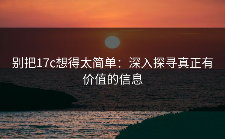 别把17c想得太简单：深入探寻真正有价值的信息